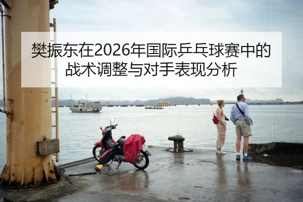 樊振东在2026年国际乒乓球赛中的战术调整与对手表现分析