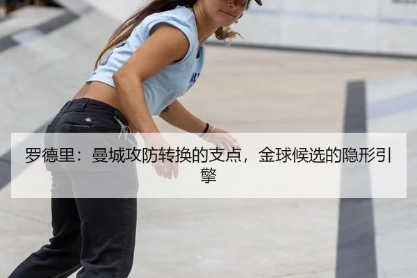 罗德里：曼城攻防转换的支点，金球候选的隐形引擎