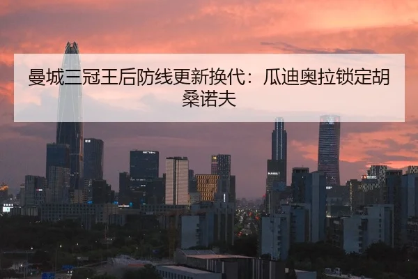 曼城三冠王后防线更新换代：瓜迪奥拉锁定胡桑诺夫