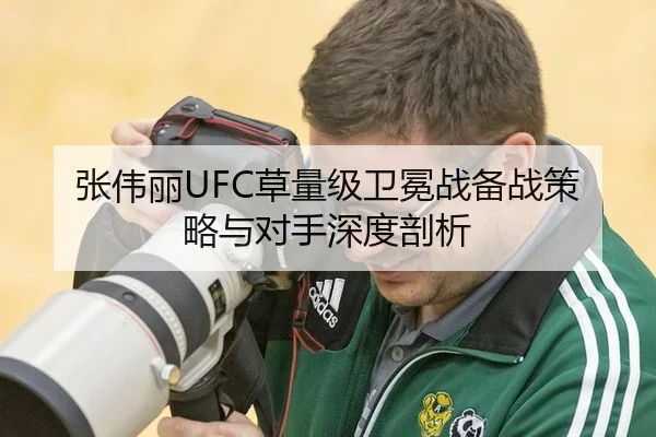 张伟丽UFC草量级卫冕战备战策略与对手深度剖析