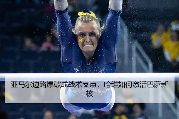 亚马尔边路爆破成战术支点，哈维如何激活巴萨新核
