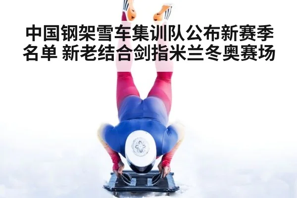 中国钢架雪车集训队公布新赛季名单 新老结合剑指米兰冬奥赛场